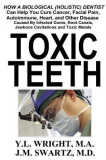 Toxic Teeth: How a Biological (Holistic) Dentist Can Help You Cure Cancer, Facial Pain, Autoimmune, Heart, and Other Disease Caused