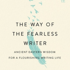 The Way of the Fearless Writer: Ancient Eastern Wisdom for a Flourishing Writing Life