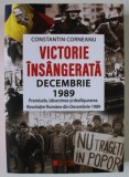 VICTORIE INSANGERATA , DECEMBRIE 1989 , PREMISELE , IZBUCNIREA SI DESFASURAREA REVOLUTIEI ROMANE DIN DECEMBRIE 1989 de CONSTANTIN CORNEANU , 2023