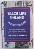 TEACH LIKE FINLAND , 33 SIMPLE STRATEGIES FOR JOYFUL CLASSROOMS by TIMOTHY D. WALKER , 2017