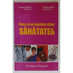 CUM SA NE INGRIJIM ZILNIC SANATATEA de JACQUES DOLLE si MICHEL LEBEL , 2005
