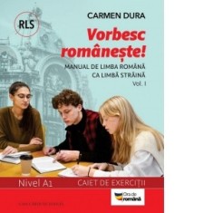 Vorbesc romaneste! Manual de limba romana ca limba straina (RLS) si caiet de exercitii. Nivel A1. vol. I