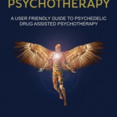 Psychedelic Psychotherapy a User Friendly Guide to Psychedelic Drug Assisted Psychotherapy