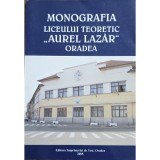 Monografia Liceului Teoretic &bdquo;Aurel Lazăr&rdquo; Oradea