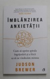 IMBLANZIREA ANXIETATII , CUM SA OPRIM SPIRALA INGRIJORARII SI A FRICII CA SA NE VINDECAM MINTEA de JUDSON BREWER , 2021