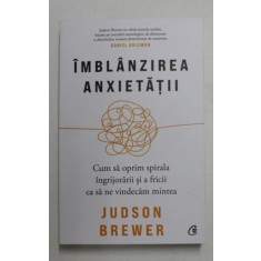 IMBLANZIREA ANXIETATII , CUM SA OPRIM SPIRALA INGRIJORARII SI A FRICII CA SA NE VINDECAM MINTEA de JUDSON BREWER , 2021