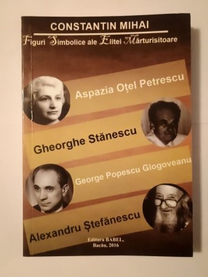 Constantin Mihai - Figuri simbolice ale elitei mărturisitoare (Aspazia Oțel Petrescu; Gheorghe Stănescu...) foto