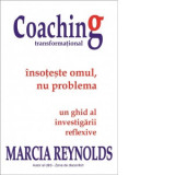 Coaching transformational. Insoteste omul nu problema. Un ghid al investigarii reflexive - Marcia Reynolds