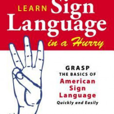 Learn Sign Language in a Hurry: Grasp the Basics of American Sign Language Quickly and Easily