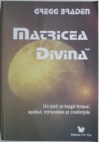 Matricea divina. Un pod ce leaga timpul, spatiul, miracolele si credintele &ndash; Gregg Braden