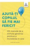 Ajuta-ti copilul sa fie mai fericit. 101 metode de a stimula gandirea pozitiva si increderea in sine - Caroline Roope