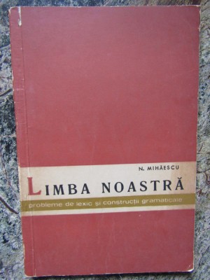 LIMBA NOASTRA PROBLEME DE LEXIC SI CONSTRUCTII GRAMATICALE-N. MIHAESCU foto