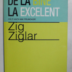 DE LA BINE LA EXCELENT , FA-TI VIATA MAI FRUMOASA ! de ZIG ZIGLAR , 2012