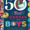 50 Real Heroes for Boys: True Stories of Courage, Integrity, Kindness, Empathy, Compassion, and More!