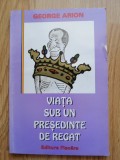 Viata sub un presedinte de regat - George Arion
