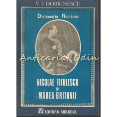 Diplomatia Romaniei. Nicolae Titulescu Si Marea Britanie - V. F. Dobrinescu