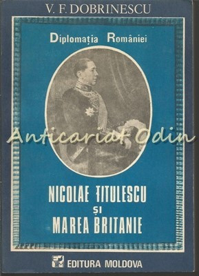 Diplomatia Romaniei. Nicolae Titulescu Si Marea Britanie - V. F. Dobrinescu