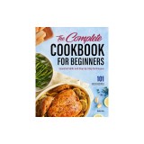 The Complete Cookbook for Beginners: Essential Skills and Step-By-Step Techniques