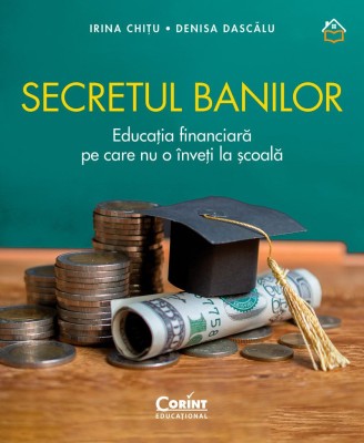 Secretul Banilor. Educatia Financiara Pe Care Nu O Inveti La scoala, Irina Chitu, Denisa Dascalu - Editura Corint foto