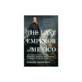 The Last Emperor of Mexico: The Dramatic Story of the Habsburg Archduke Who Created a Kingdom in the New World