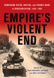 Empire&#039;s Violent End: Comparing Dutch, British, and French Wars of Decolonization, 1945-1962