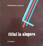 TITLUL LA ALEGERE. POEZII (CU DEDICATIA AUTORULUI CATRE PICTORUL VAL GHEORGHIU)-GHEORGHE DRAGAN-252905