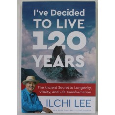 I &#039;VE DECIDED TO LIVE 120 YEARS by ILCHI LEE , THE ANCIENT SECRET TO LONGEVITY ...AND LIFE TRANSFORMATION , 2017