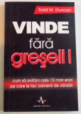 VINDE FARA GRESELI, CUM SA EVITAM CELE 10 MARI ERORI PE CARE LE FAC OAMENII DE VANZARI de TODD M. DUNCAN, 2008