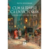 Cum sa traiesti ca un victorian. O zi din epoca reginei Victoria - Ruth Goodman