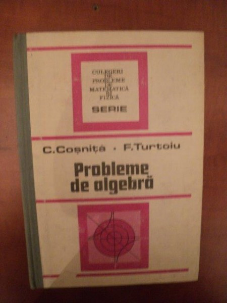 PROBLEME DE ALGEBRA ED. a IV a revizuita si completata de C. COSNITA , F. TURTOIU , Bucuresti 1989