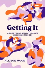 Getting It A Guide to Hot, Healthy Hookups and Shame-Free Sex