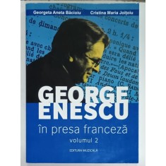 GEORGE ENESCU IN PRESA FRANCEZA , VOLUMUL 2 de GEORGETA ANETA BACIOIU si CRISTINA MARIA JOITOIU , 2015 , DEDICATIE *