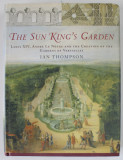 THE SUN KING &#039;S GARDEN - LOUIS XIV , ANDRE LE NOTRE AND THE CREATION OF THE GARDENS OF VERSAILLES by IAN THOMPSON , 2006