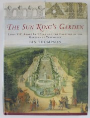 THE SUN KING &#039;S GARDEN - LOUIS XIV , ANDRE LE NOTRE AND THE CREATION OF THE GARDENS OF VERSAILLES by IAN THOMPSON , 2006