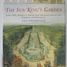 THE SUN KING 'S GARDEN - LOUIS XIV , ANDRE LE NOTRE AND THE CREATION OF THE GARDENS OF VERSAILLES by IAN THOMPSON , 2006