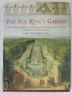 THE SUN KING &amp;#039;S GARDEN - LOUIS XIV , ANDRE LE NOTRE AND THE CREATION OF THE GARDENS OF VERSAILLES by IAN THOMPSON , 2006 foto