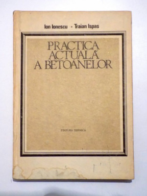 PRACTICA ACTUALA A BETOANELOR de ION IONESCU si TRAIAN ISPAS , 1986 foto