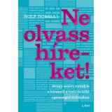 Ne olvass h&iacute;reket! - Avagy mi&eacute;rt mondj le a h&iacute;rekről a testi &eacute;s lelki eg&eacute;szs&eacute;ged &eacute;rdek&eacute;ben - Rolf Dobelli