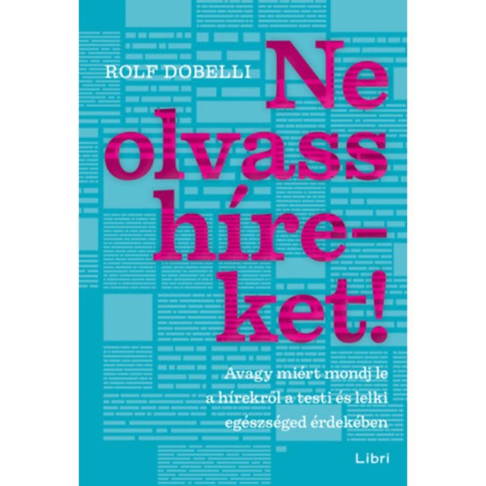 Ne olvass h&iacute;reket! - Avagy mi&eacute;rt mondj le a h&iacute;rekről a testi &eacute;s lelki eg&eacute;szs&eacute;ged &eacute;rdek&eacute;ben - Rolf Dobelli
