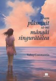 Te-am plasmuit sa-mi mangai singuratatea