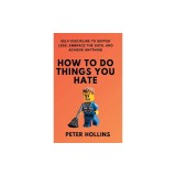 How To Do Things You Hate: Self-Discipline to Suffer Less, Embrace the Suck, and Achieve Anything
