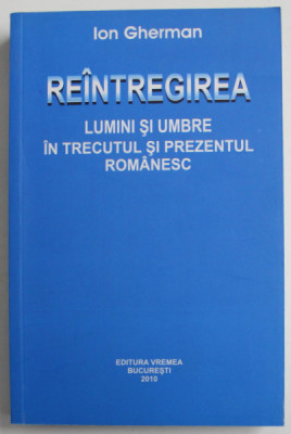 REINTREGIREA , LUMINI SI UMBRE IN TRECUTUL SI PREZENTUL ROMANESC de ION GHERMAN , 2010 foto