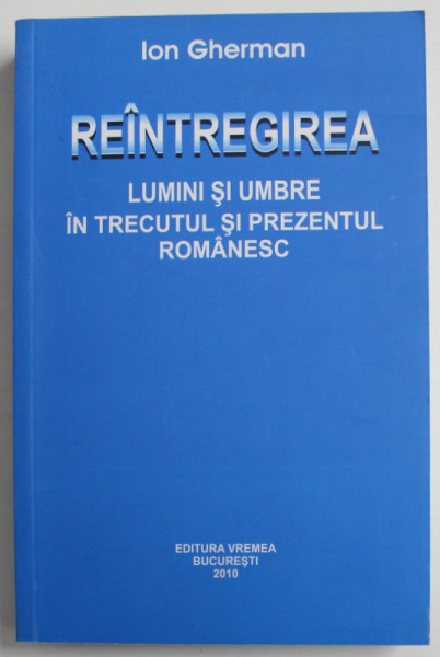 REINTREGIREA , LUMINI SI UMBRE IN TRECUTUL SI PREZENTUL ROMANESC de ION GHERMAN , 2010