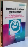 ANTRENEAZA-TI MINTEA PENTRU AFACERI, CUM SA-TI FOLOSESTI INTELIGENTA PENTRU A TRANSFORMA MODUL IN CARE LUCREZI de ANDY GIBSON, 2016