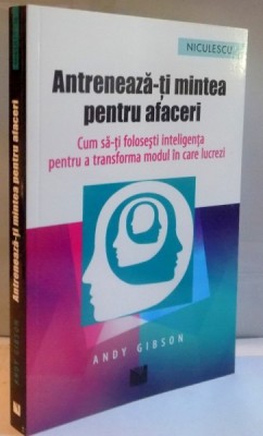 ANTRENEAZA-TI MINTEA PENTRU AFACERI, CUM SA-TI FOLOSESTI INTELIGENTA PENTRU A TRANSFORMA MODUL IN CARE LUCREZI de ANDY GIBSON, 2016 foto