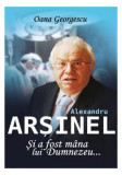 Alexandru Arșinel. Și a fost m&acirc;na lui Dumnezeu - Paperback brosat - Oana Georgescu - Allfa