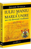 Iuliu Maniu si Marea Unire. Un vis devenit realitate - Sever Stoica