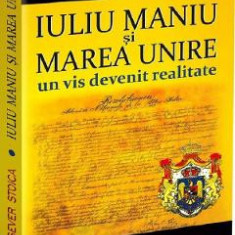 Iuliu Maniu si Marea Unire. Un vis devenit realitate - Sever Stoica