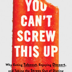 You Can't Screw This Up: Why Eating Take-Out, Enjoying Dessert, and Taking the Stress Out of Dieting Leads to Weight Loss That Lasts