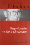 Despre Lucrurile cu Adevarat Importante - Alexandru Paleologu, Filosofie, Cartea Romaneasca, 2005, 332 Pagini